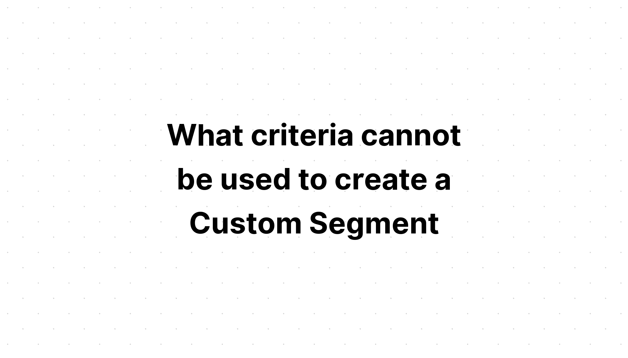 What criteria cannot be used to create a Custom Segment?